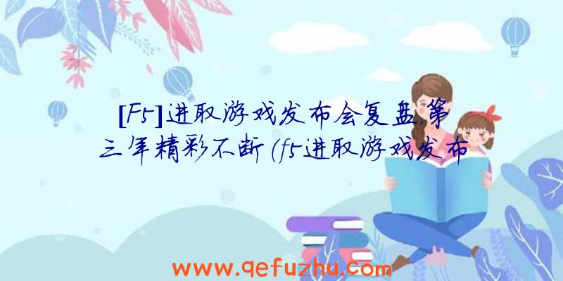 [F5]进取游戏发布会复盘，第三年精彩不断（f5进取游戏发布会官网）